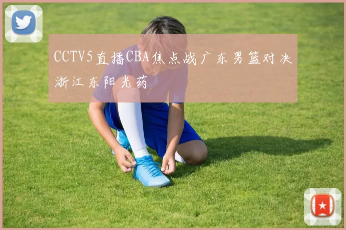 CCTV5直播CBA焦点战广东男篮对决浙江东阳光药