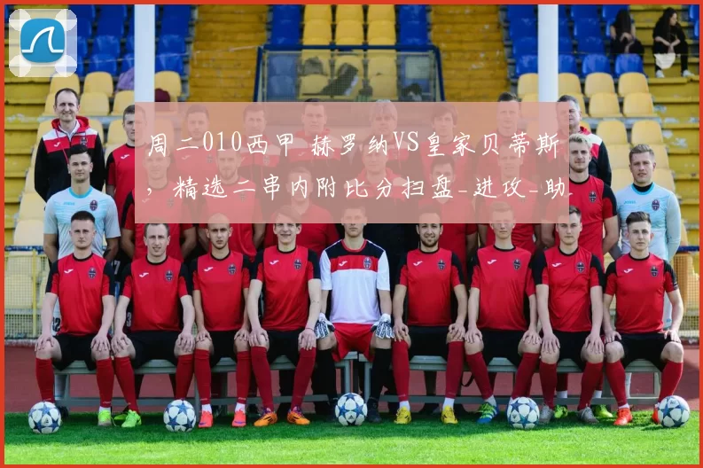 周二010西甲 赫罗纳VS皇家贝蒂斯，精选二串内附比分扫盘_进攻_助攻_战术