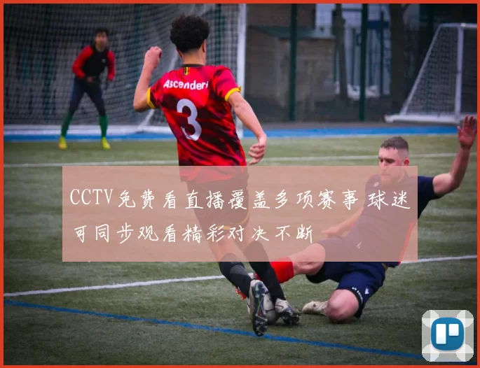 CCTV免费看直播覆盖多项赛事 球迷可同步观看精彩对决不断