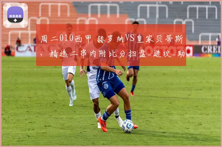 周二010西甲 赫罗纳VS皇家贝蒂斯，精选二串内附比分扫盘_进攻_助攻_战术