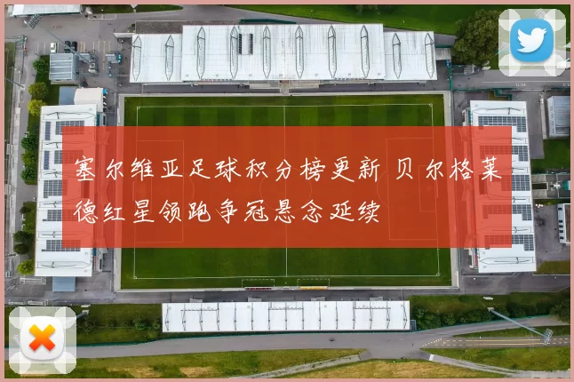 塞尔维亚足球积分榜更新 贝尔格莱德红星领跑争冠悬念延续