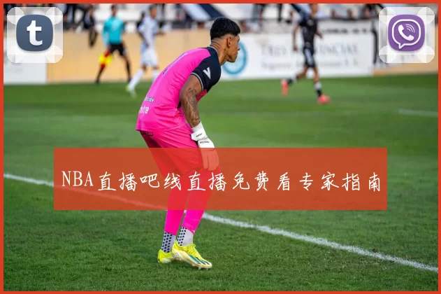 NBA直播吧线直播免费看专家指南