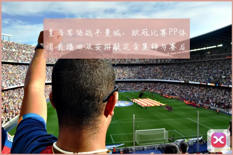 皇马客场战平曼城,欧冠比赛PP体育直播回放安排敲定含集锦与赛后点评