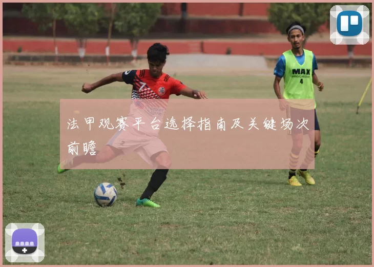 法甲观赛平台选择指南及关键场次前瞻