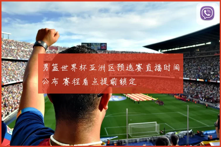 男篮世界杯亚洲区预选赛直播时间公布 赛程看点提前锁定