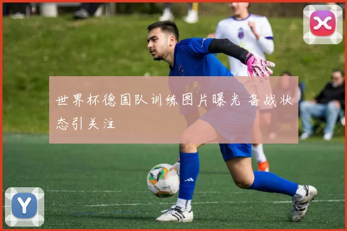 世界杯德国队训练图片曝光 备战状态引关注