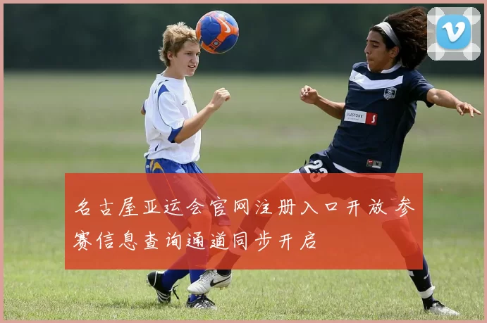 名古屋亚运会官网注册入口开放 参赛信息查询通道同步开启