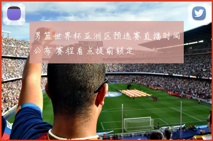 男篮世界杯亚洲区预选赛直播时间公布 赛程看点提前锁定