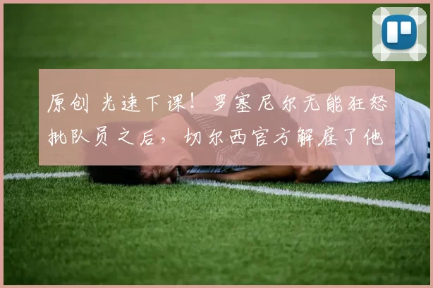 原创 光速下课！罗塞尼尔无能狂怒批队员之后，切尔西官方解雇了他