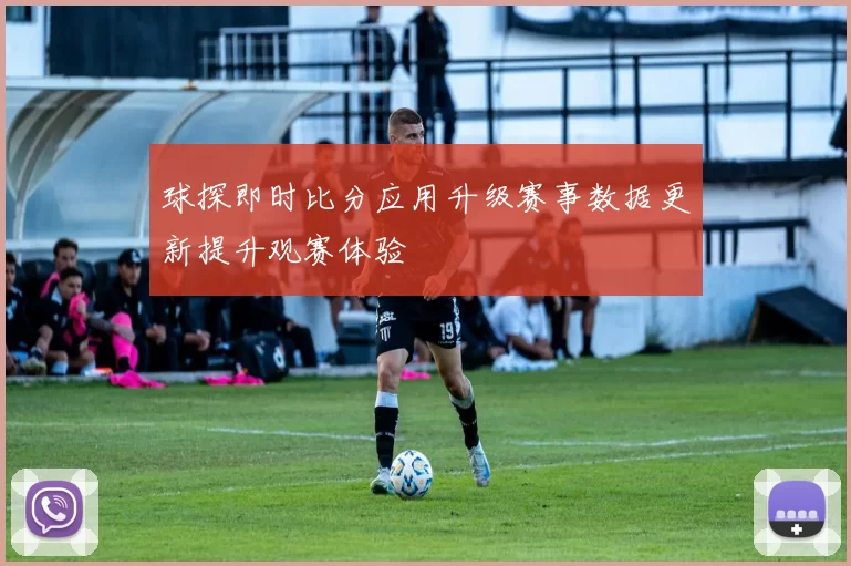 球探即时比分应用升级赛事数据更新提升观赛体验