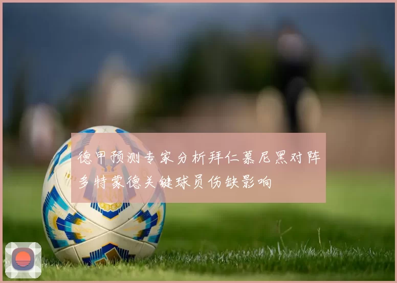 德甲预测专家分析拜仁慕尼黑对阵多特蒙德关键球员伤缺影响