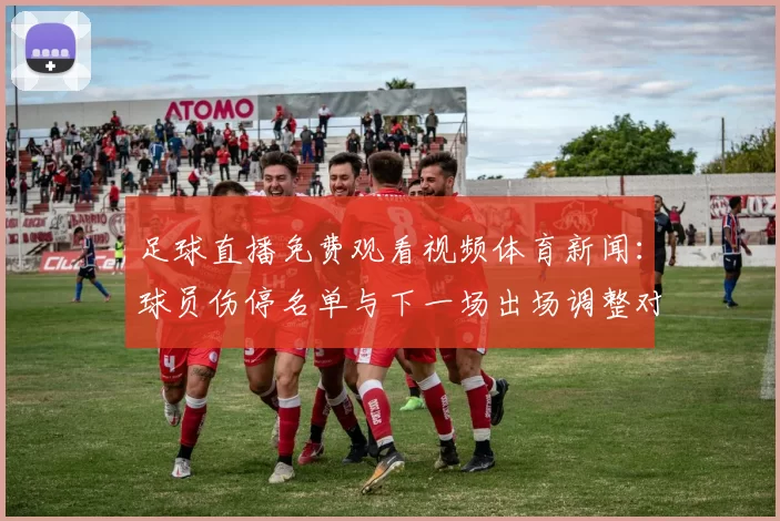 足球直播免费观看视频体育新闻：球员伤停名单与下一场出场调整对比赛节奏的影响