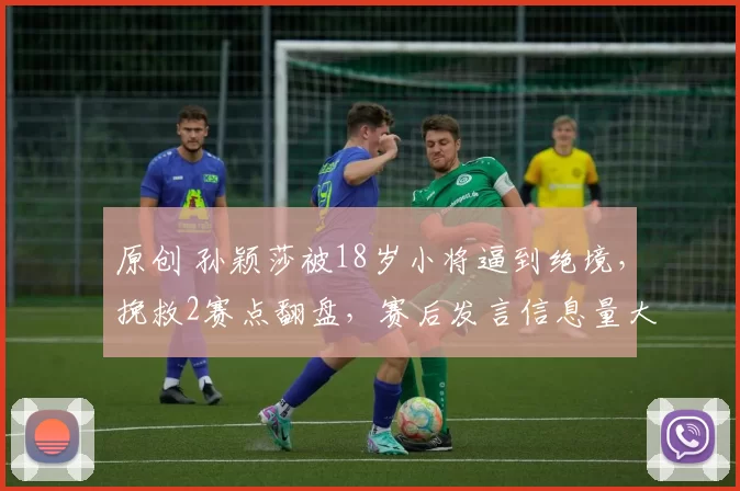 原创 孙颖莎被18岁小将逼到绝境，挽救2赛点翻盘，赛后发言信息量大