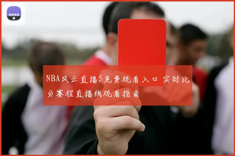NBA风云直播5免费观看入口 实时比分赛程直播线观看指南