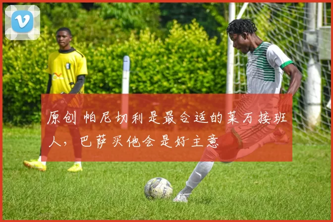 原创 帕尼切利是最合适的莱万接班人，巴萨买他会是好主意