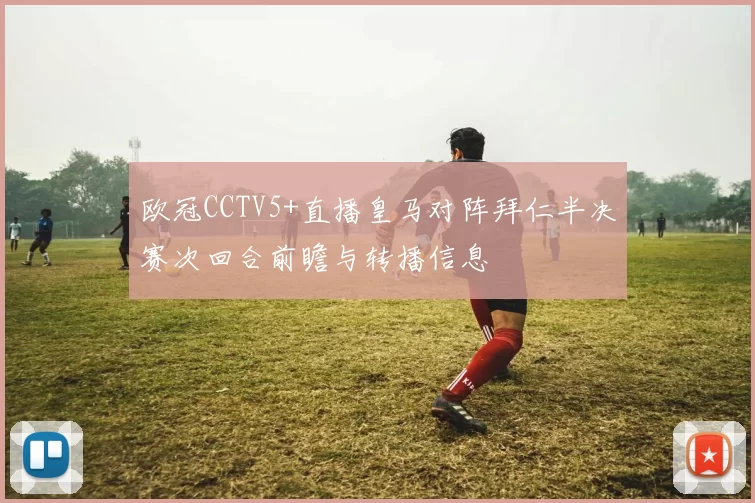 欧冠CCTV5+直播皇马对阵拜仁半决赛次回合前瞻与转播信息