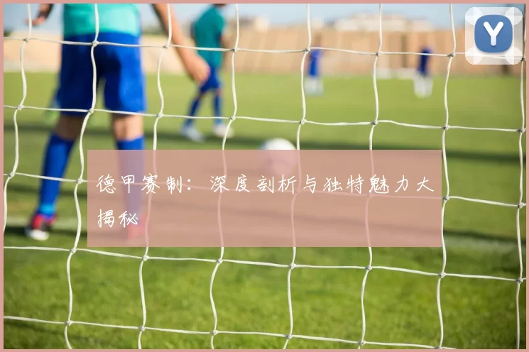 德甲赛制:深度剖析与独特魅力大揭秘
