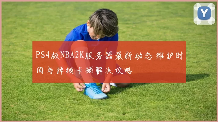 PS4版NBA2K服务器最新动态 维护时间与掉线卡顿解决攻略