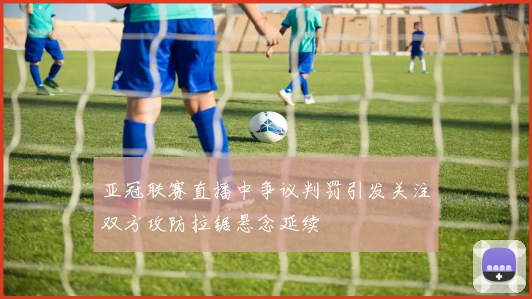 亚冠联赛直播中争议判罚引发关注双方攻防拉锯悬念延续