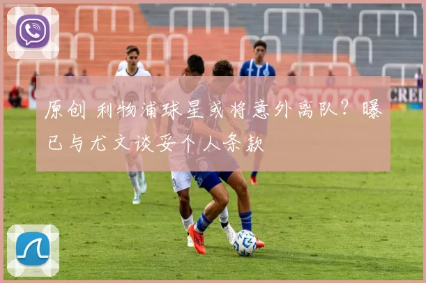 原创 利物浦球星或将意外离队？曝已与尤文谈妥个人条款
