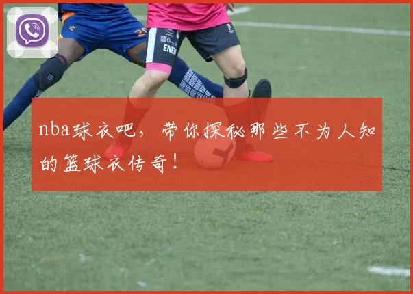 nba球衣吧，带你探秘那些不为人知的篮球衣传奇！
