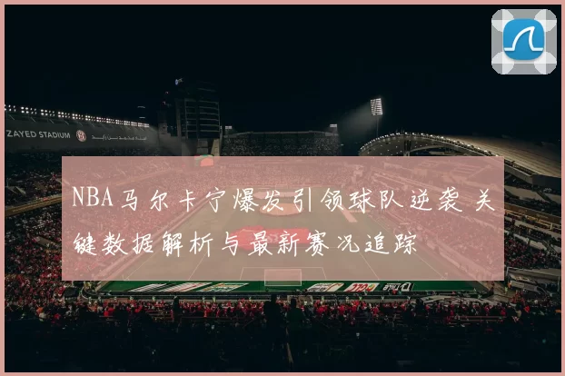 NBA马尔卡宁爆发引领球队逆袭 关键数据解析与最新赛况追踪