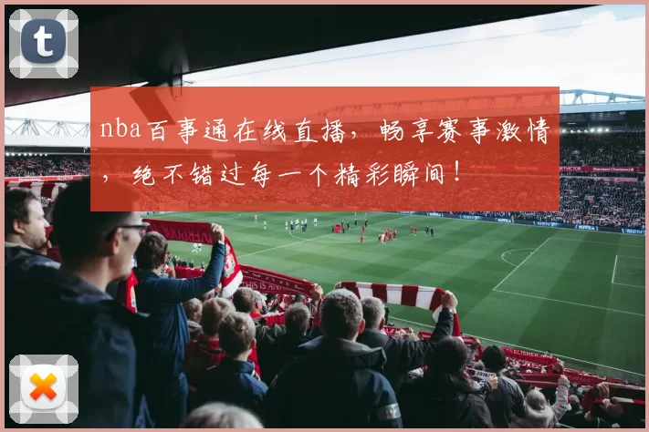 nba百事通在线直播，畅享赛事激情，绝不错过每一个精彩瞬间！