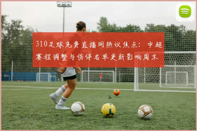 310足球免费直播网热议焦点：中超赛程调整与伤停名单更新影响周末观赛安排