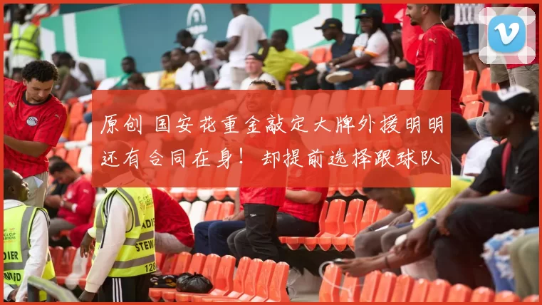 原创 国安花重金敲定大牌外援明明还有合同在身！却提前选择跟球队翻脸走人，引发热议