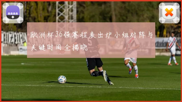 欧洲杯36强赛程表出炉小组对阵与关键时间全揭晓