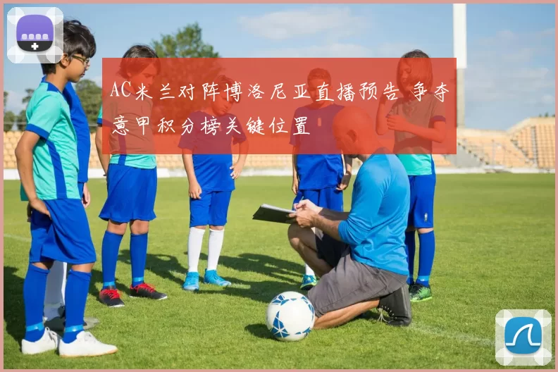 AC米兰对阵博洛尼亚直播预告 争夺意甲积分榜关键位置