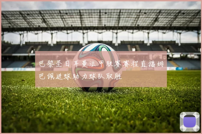 巴黎圣日耳曼法甲联赛赛程直播姆巴佩进球助力球队取胜