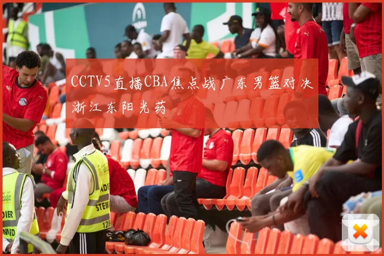 CCTV5直播CBA焦点战广东男篮对决浙江东阳光药