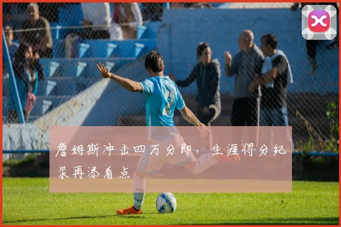 詹姆斯冲击四万分即，生涯得分纪录再添看点