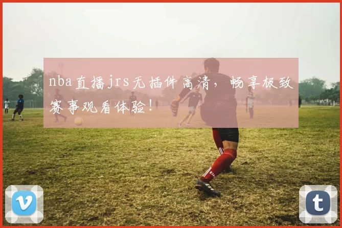 nba直播jrs无插件高清，畅享极致赛事观看体验！